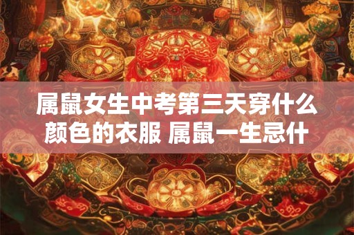 属鼠女生中考第三天穿什么颜色的衣服 属鼠一生忌什么颜色