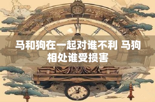 马和狗在一起对谁不利 马狗相处谁受损害