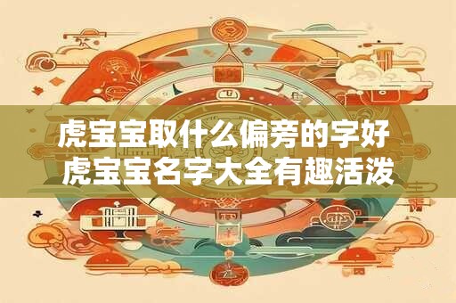 虎宝宝取什么偏旁的字好 虎宝宝名字大全有趣活泼