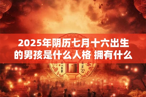 2025年阴历七月十六出生的男孩是什么人格 拥有什么运势