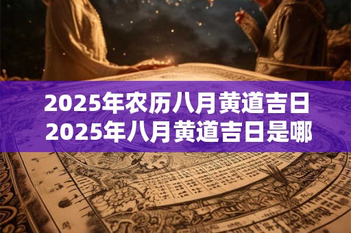 2025年农历八月黄道吉日 2025年八月黄道吉日是哪一天