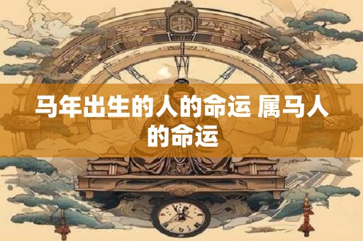 马年出生的人的命运 属马人的命运