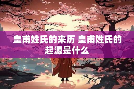 皇甫姓氏的来历 皇甫姓氏的起源是什么