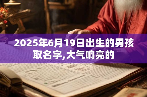 2025年6月19日出生的男孩取名字,大气响亮的