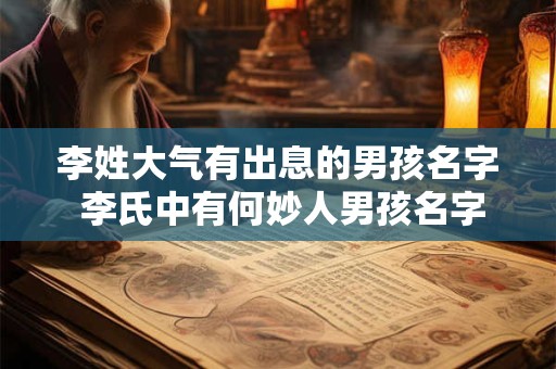 李姓大气有出息的男孩名字 李氏中有何妙人男孩名字大气又有出息