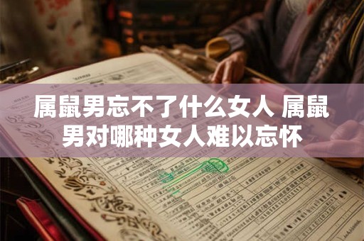 属鼠男忘不了什么女人 属鼠男对哪种女人难以忘怀