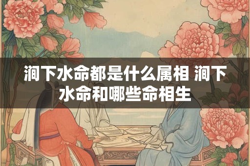 涧下水命都是什么属相 涧下水命和哪些命相生