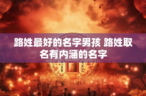 路姓最好的名字男孩 路姓取名有内涵的名字