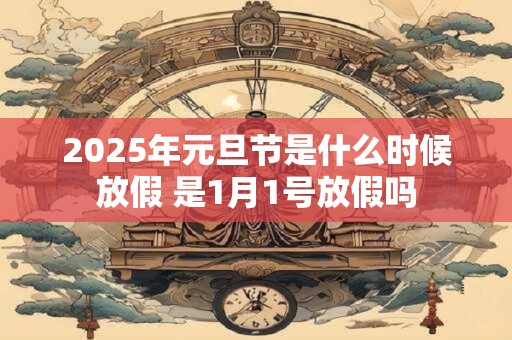 2025年元旦节是什么时候放假 是1月1号放假吗