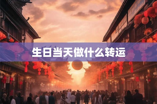 生日当天做什么转运 生日当天做什么转运