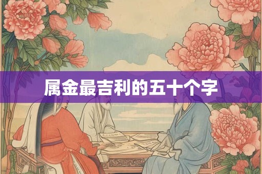 属金最吉利的五十个字 属金最吉利的五十个字