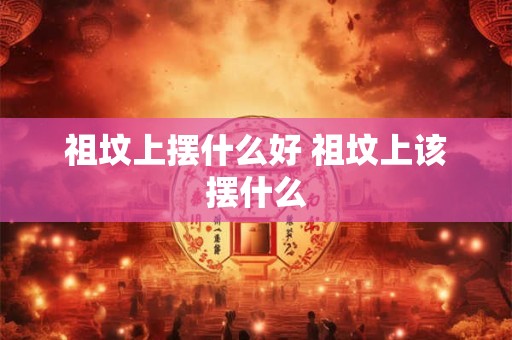 祖坟上摆什么好 祖坟上该摆什么