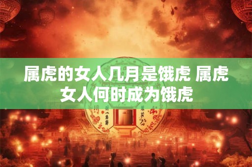 属虎的女人几月是饿虎 属虎女人何时成为饿虎