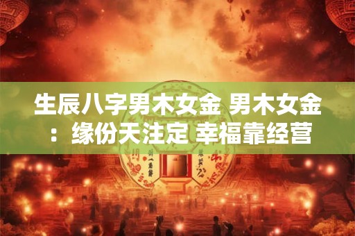 生辰八字男木女金 男木女金：缘份天注定 幸福靠经营