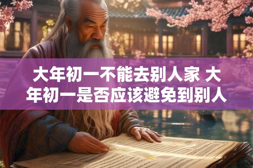 大年初一不能去别人家 大年初一是否应该避免到别人家