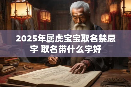 2025年属虎宝宝取名禁忌字 取名带什么字好