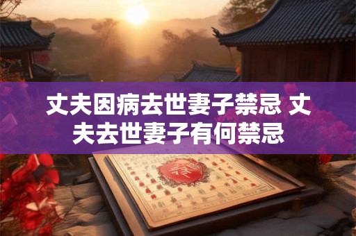 丈夫因病去世妻子禁忌 丈夫去世妻子有何禁忌