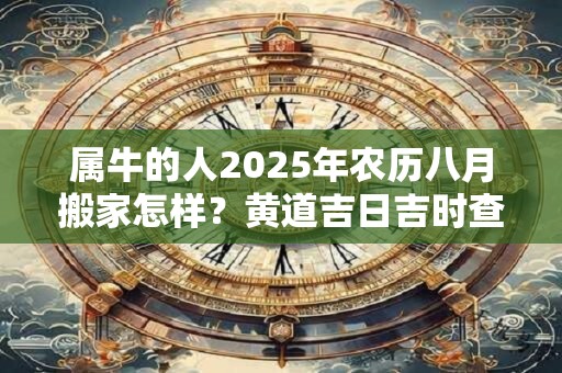 属牛的人2025年农历八月搬家怎样？黄道吉日吉时查询一览表