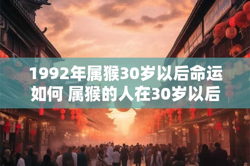 1992年属猴30岁以后命运如何 属猴的人在30岁以后的命运如何1992年出生的人会有怎样的发展