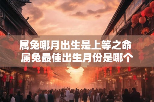 属兔哪月出生是上等之命 属兔最佳出生月份是哪个