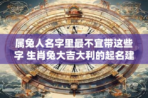 属兔人名字里最不宜带这些字 生肖兔大吉大利的起名建议