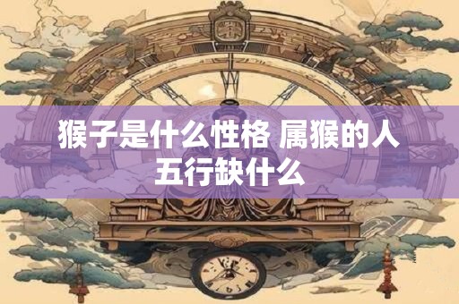 猴子是什么性格 属猴的人五行缺什么