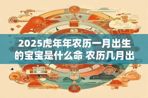 2025虎年年农历一月出生的宝宝是什么命 农历几月出生的虎宝宝最好