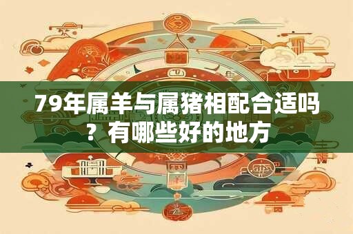 79年属羊与属猪相配合适吗？有哪些好的地方