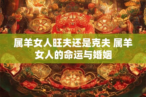属羊女人旺夫还是克夫 属羊女人的命运与婚姻