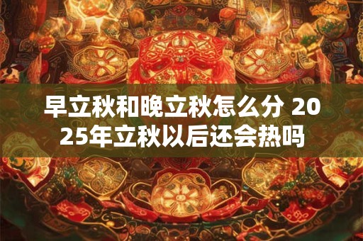 早立秋和晚立秋怎么分 2025年立秋以后还会热吗