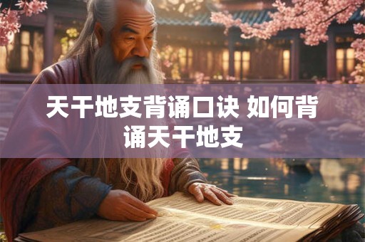 天干地支背诵口诀 如何背诵天干地支