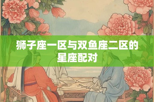 狮子座一区与双鱼座二区的星座配对