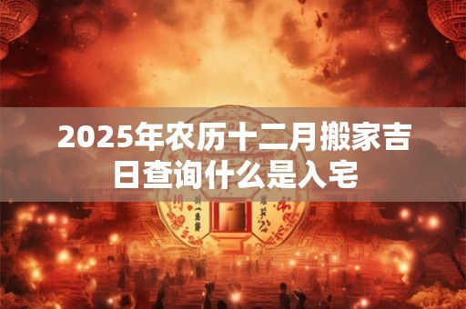 2025年农历十二月搬家吉日查询什么是入宅