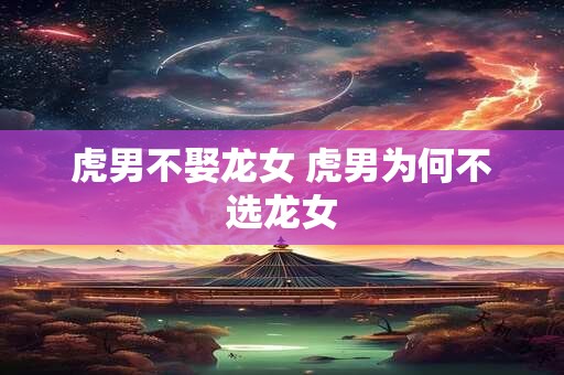 虎男不娶龙女 虎男为何不选龙女