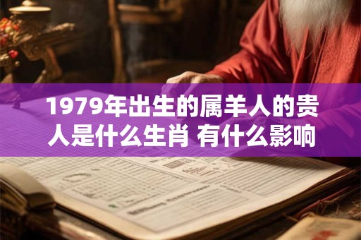 1979年出生的属羊人的贵人是什么生肖 有什么影响