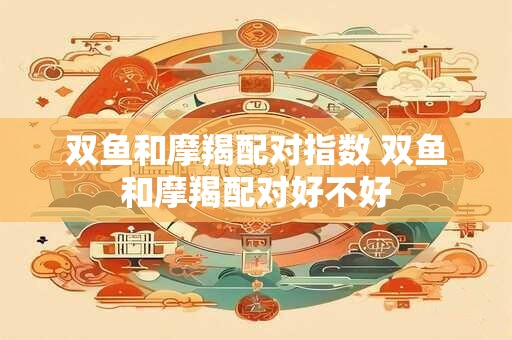 双鱼和摩羯配对指数 双鱼和摩羯配对好不好