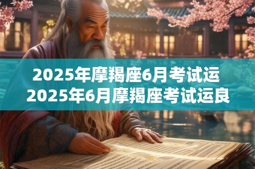 2025年摩羯座6月考试运 2025年6月摩羯座考试运良好