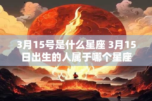 3月15号是什么星座 3月15日出生的人属于哪个星座