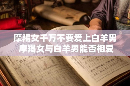 摩羯女千万不要爱上白羊男 摩羯女与白羊男能否相爱
