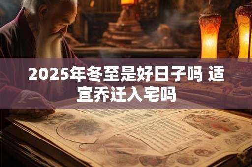 2025年冬至是好日子吗 适宜乔迁入宅吗
