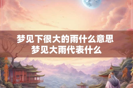 梦见下很大的雨什么意思 梦见大雨代表什么