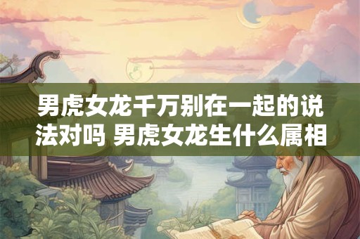 男虎女龙千万别在一起的说法对吗 男虎女龙生什么属相宝宝好