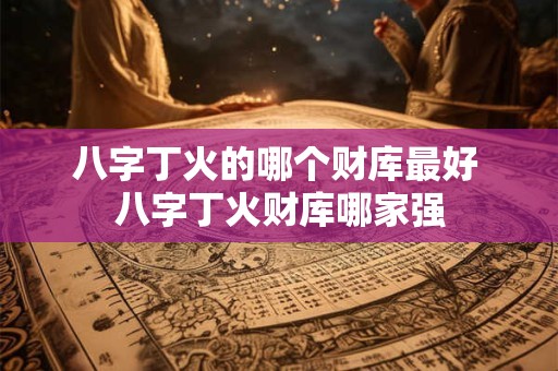 八字丁火的哪个财库最好 八字丁火财库哪家强