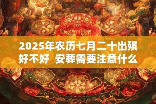 2025年农历七月二十出殡好不好  安葬需要注意什么