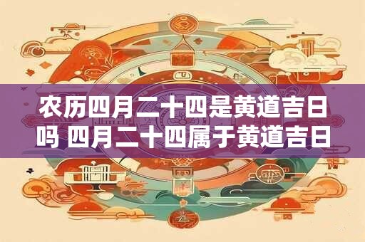 农历四月二十四是黄道吉日吗 四月二十四属于黄道吉日吗