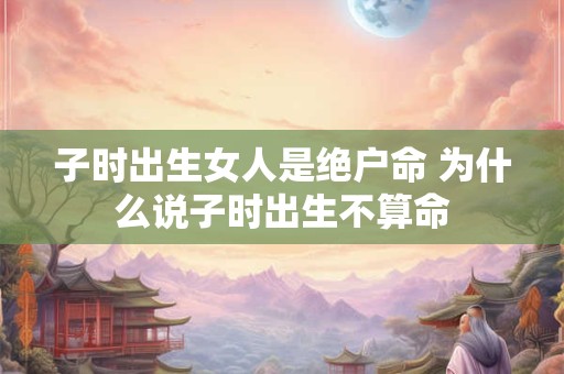 子时出生女人是绝户命 为什么说子时出生不算命
