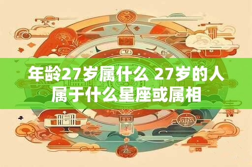 年龄27岁属什么 27岁的人属于什么星座或属相