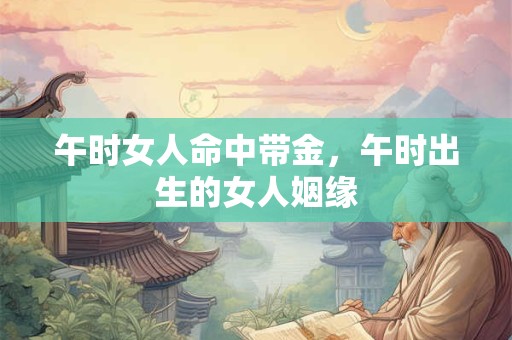 午时女人命中带金，午时出生的女人姻缘