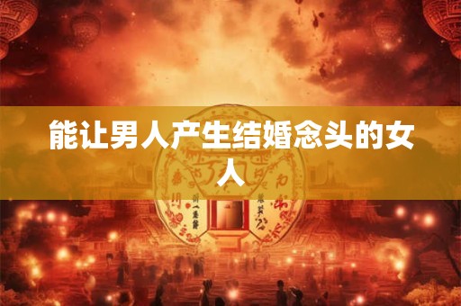 能让男人产生结婚念头的女人