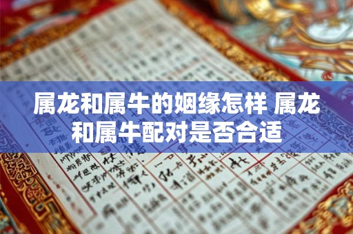 属龙和属牛的姻缘怎样 属龙和属牛配对是否合适